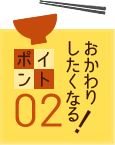 おかわりしたくなる！ポイント02